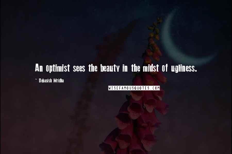 Debasish Mridha Quotes: An optimist sees the beauty in the midst of ugliness.