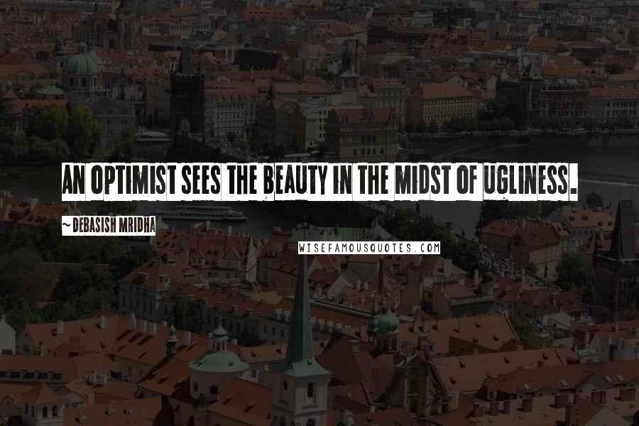 Debasish Mridha Quotes: An optimist sees the beauty in the midst of ugliness.