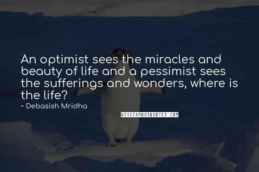 Debasish Mridha Quotes: An optimist sees the miracles and beauty of life and a pessimist sees the sufferings and wonders, where is the life?