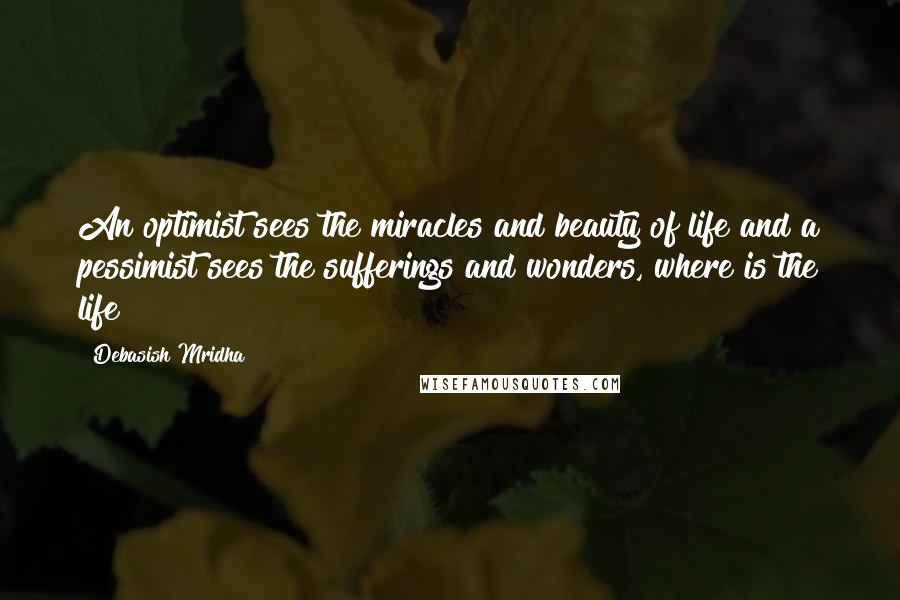 Debasish Mridha Quotes: An optimist sees the miracles and beauty of life and a pessimist sees the sufferings and wonders, where is the life?