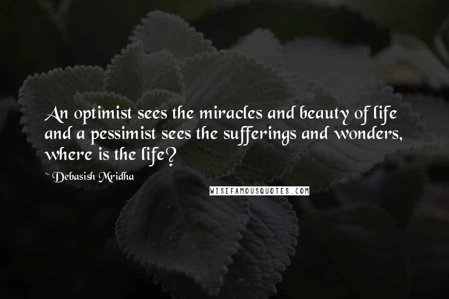 Debasish Mridha Quotes: An optimist sees the miracles and beauty of life and a pessimist sees the sufferings and wonders, where is the life?