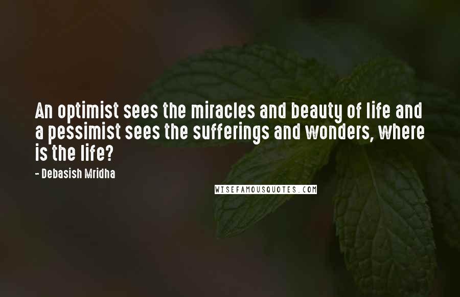 Debasish Mridha Quotes: An optimist sees the miracles and beauty of life and a pessimist sees the sufferings and wonders, where is the life?