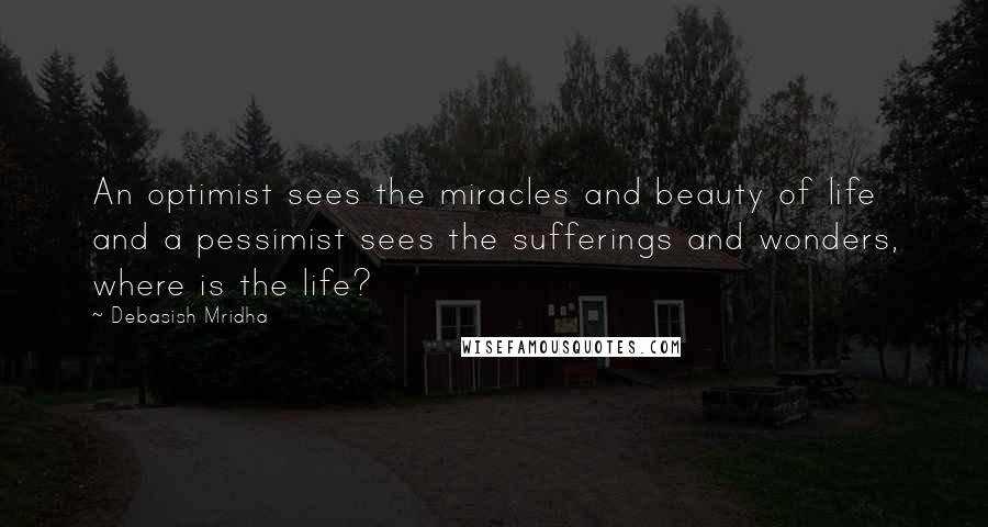 Debasish Mridha Quotes: An optimist sees the miracles and beauty of life and a pessimist sees the sufferings and wonders, where is the life?