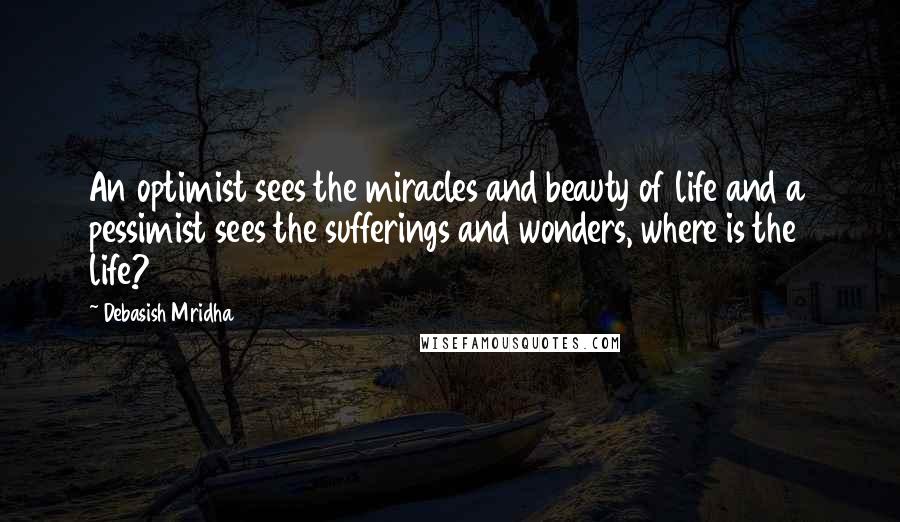 Debasish Mridha Quotes: An optimist sees the miracles and beauty of life and a pessimist sees the sufferings and wonders, where is the life?