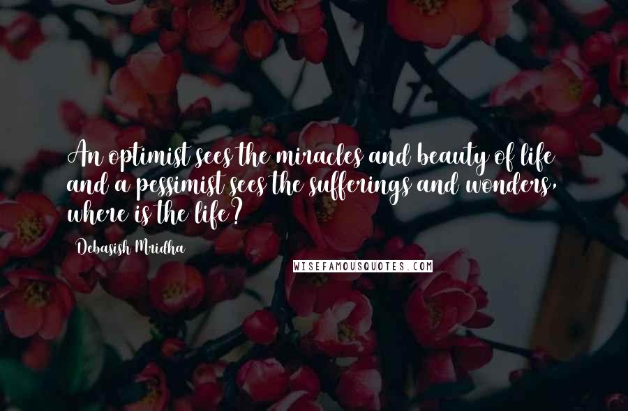 Debasish Mridha Quotes: An optimist sees the miracles and beauty of life and a pessimist sees the sufferings and wonders, where is the life?