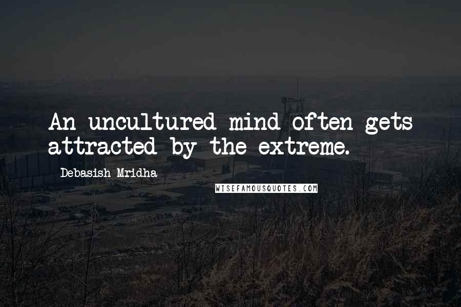 Debasish Mridha Quotes: An uncultured mind often gets attracted by the extreme.