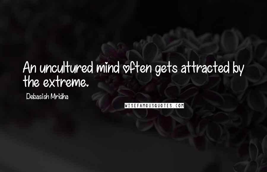 Debasish Mridha Quotes: An uncultured mind often gets attracted by the extreme.