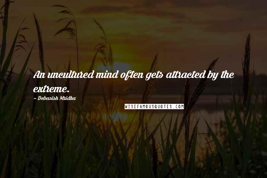 Debasish Mridha Quotes: An uncultured mind often gets attracted by the extreme.