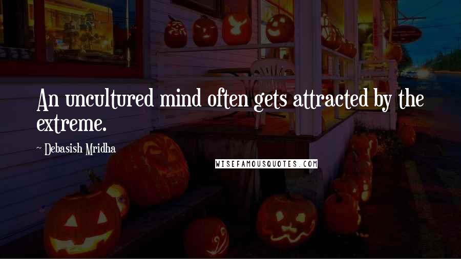 Debasish Mridha Quotes: An uncultured mind often gets attracted by the extreme.