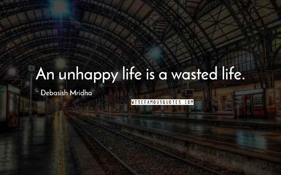 Debasish Mridha Quotes: An unhappy life is a wasted life.