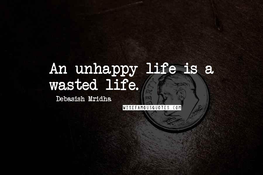 Debasish Mridha Quotes: An unhappy life is a wasted life.