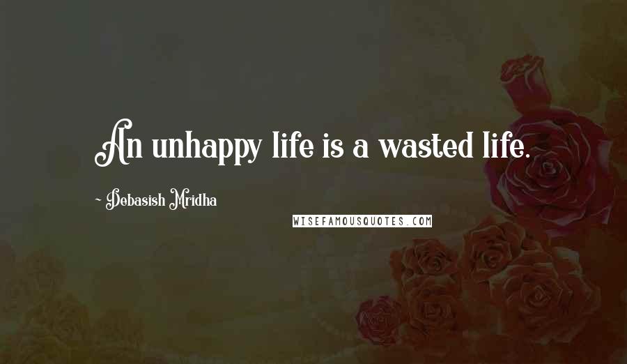 Debasish Mridha Quotes: An unhappy life is a wasted life.