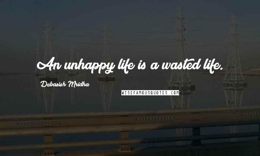 Debasish Mridha Quotes: An unhappy life is a wasted life.