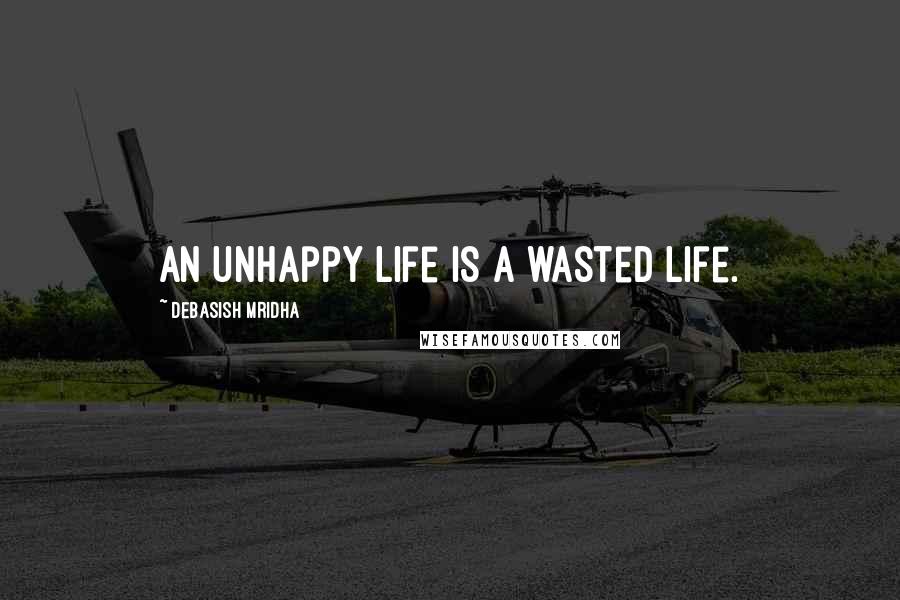 Debasish Mridha Quotes: An unhappy life is a wasted life.