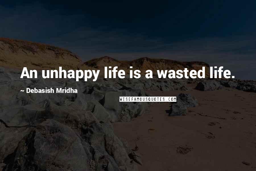 Debasish Mridha Quotes: An unhappy life is a wasted life.