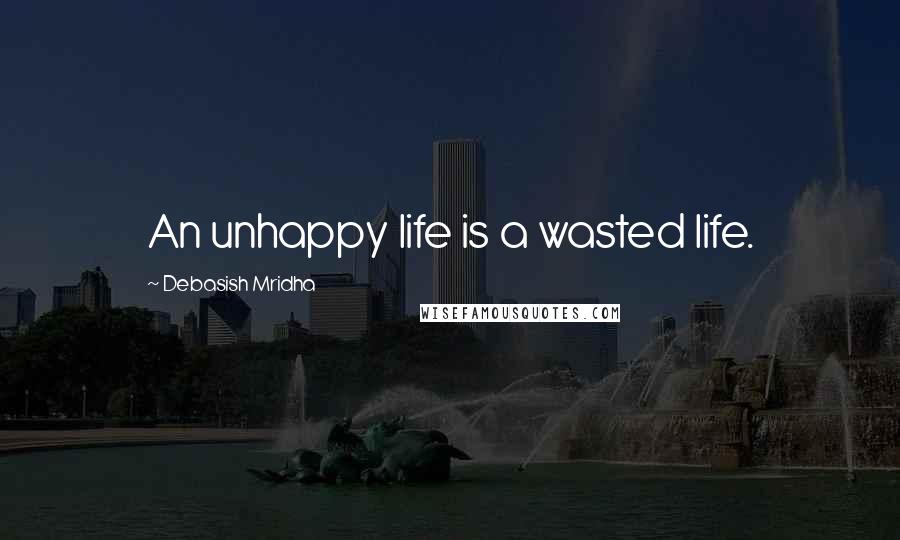 Debasish Mridha Quotes: An unhappy life is a wasted life.