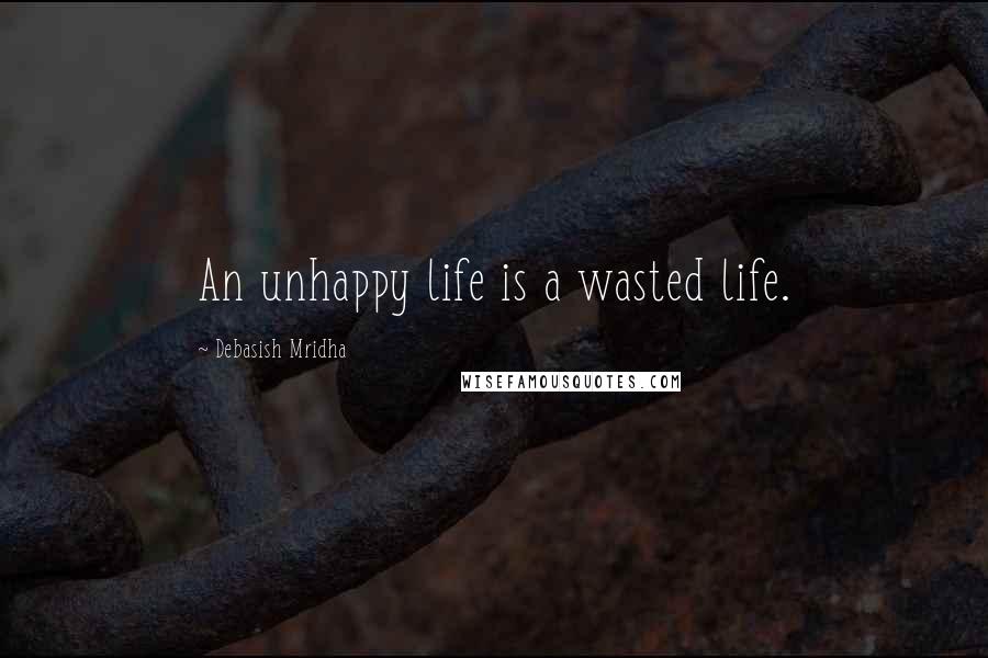 Debasish Mridha Quotes: An unhappy life is a wasted life.