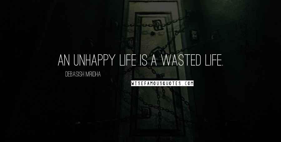 Debasish Mridha Quotes: An unhappy life is a wasted life.