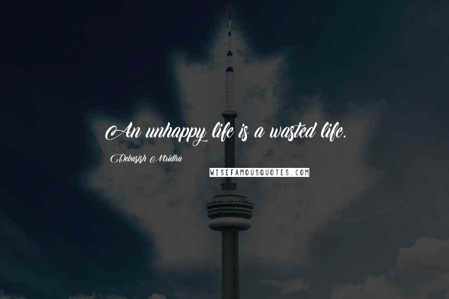 Debasish Mridha Quotes: An unhappy life is a wasted life.