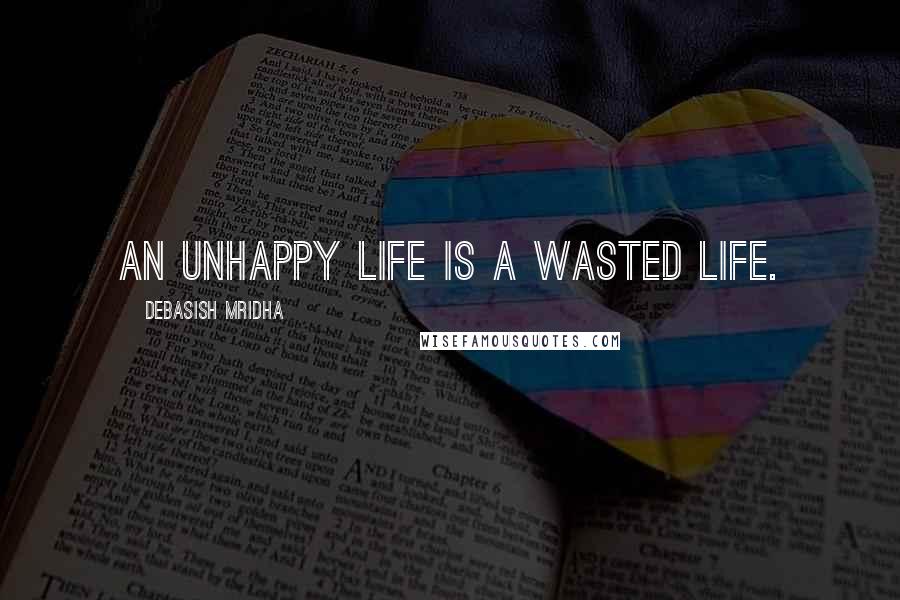 Debasish Mridha Quotes: An unhappy life is a wasted life.