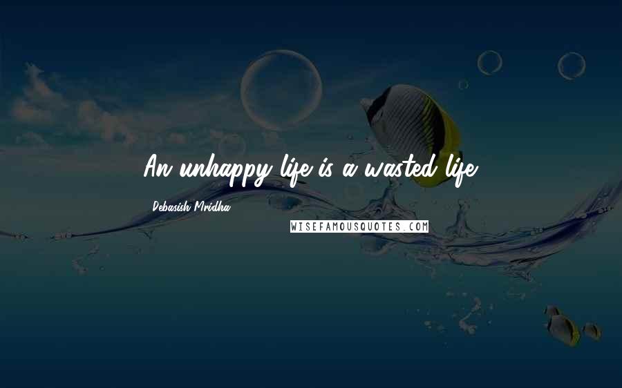 Debasish Mridha Quotes: An unhappy life is a wasted life.