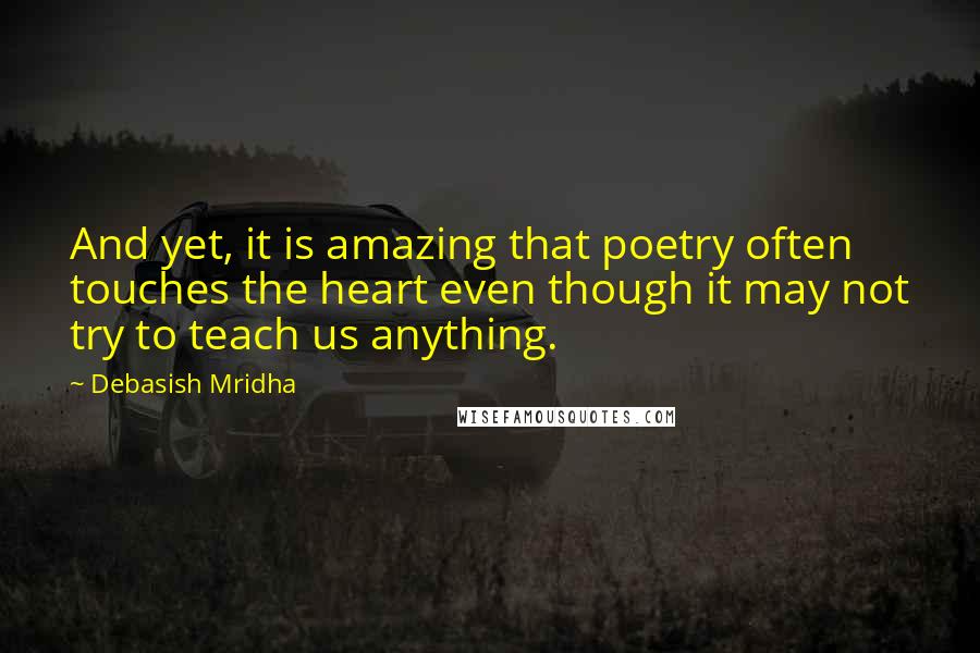 Debasish Mridha Quotes: And yet, it is amazing that poetry often touches the heart even though it may not try to teach us anything.