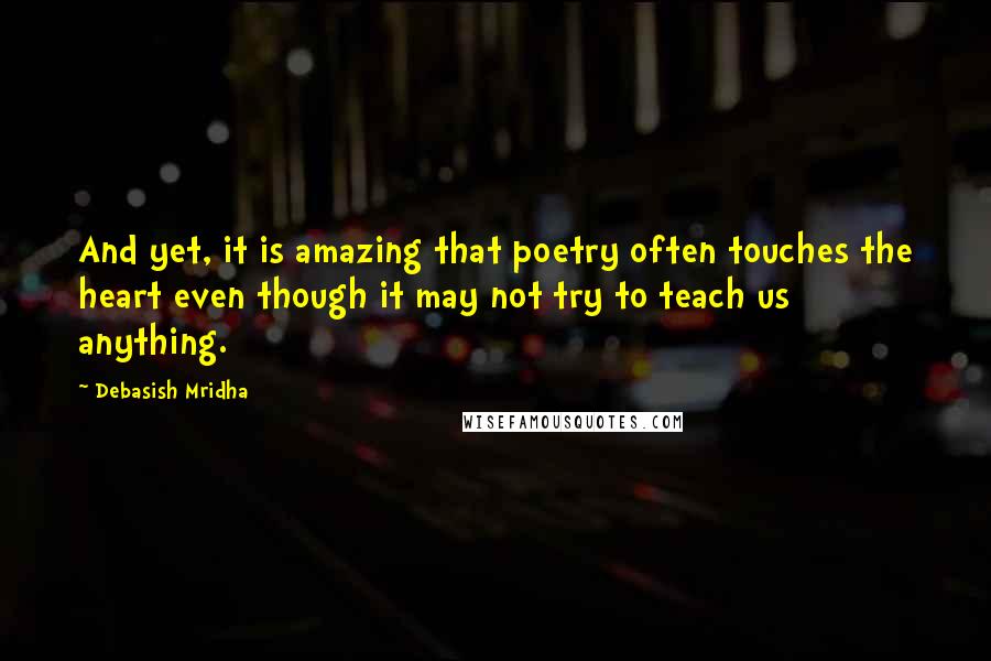 Debasish Mridha Quotes: And yet, it is amazing that poetry often touches the heart even though it may not try to teach us anything.