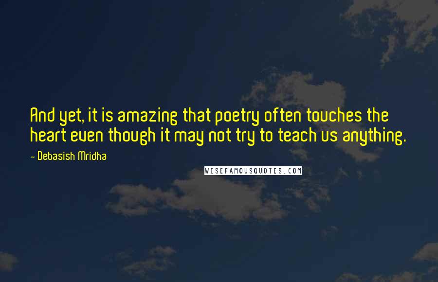 Debasish Mridha Quotes: And yet, it is amazing that poetry often touches the heart even though it may not try to teach us anything.