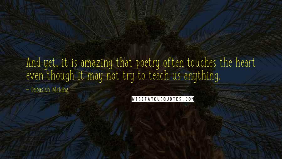 Debasish Mridha Quotes: And yet, it is amazing that poetry often touches the heart even though it may not try to teach us anything.