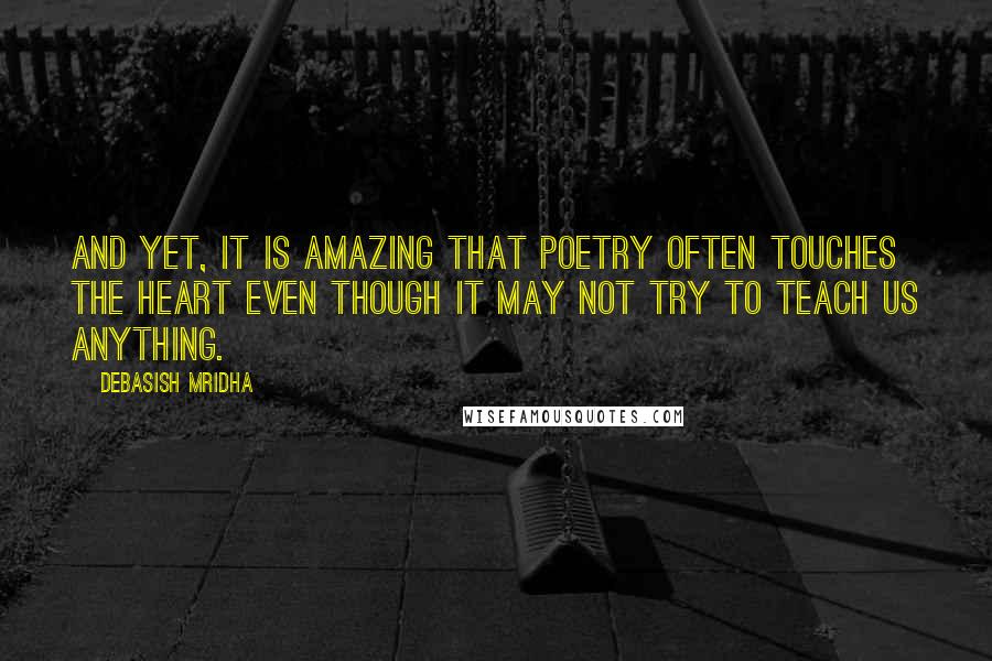 Debasish Mridha Quotes: And yet, it is amazing that poetry often touches the heart even though it may not try to teach us anything.