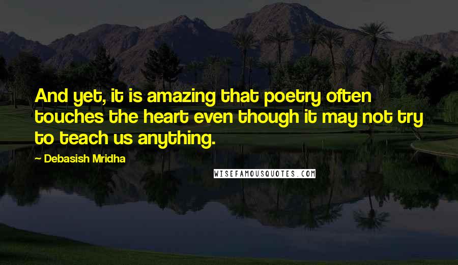 Debasish Mridha Quotes: And yet, it is amazing that poetry often touches the heart even though it may not try to teach us anything.