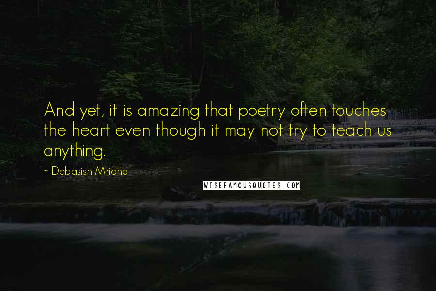 Debasish Mridha Quotes: And yet, it is amazing that poetry often touches the heart even though it may not try to teach us anything.