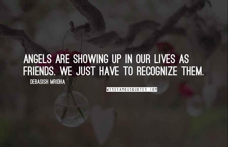 Debasish Mridha Quotes: Angels are showing up in our lives as friends. We just have to recognize them.