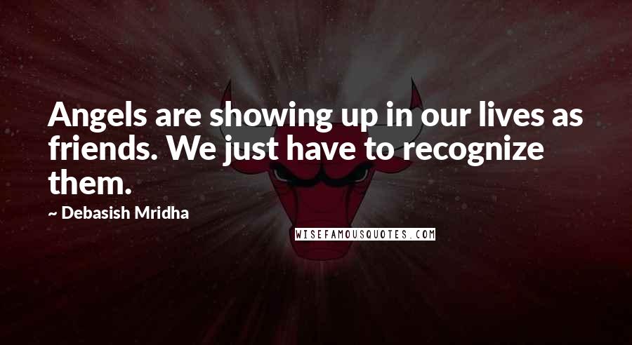 Debasish Mridha Quotes: Angels are showing up in our lives as friends. We just have to recognize them.