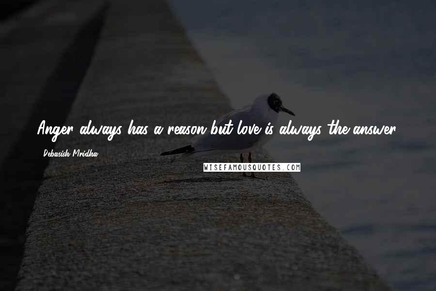 Debasish Mridha Quotes: Anger always has a reason but love is always the answer.