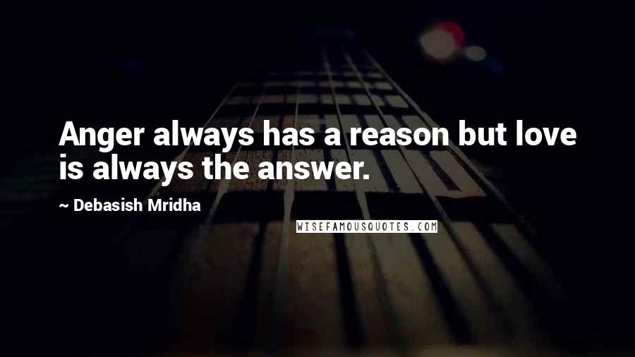 Debasish Mridha Quotes: Anger always has a reason but love is always the answer.
