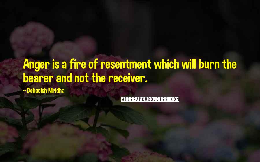 Debasish Mridha Quotes: Anger is a fire of resentment which will burn the bearer and not the receiver.