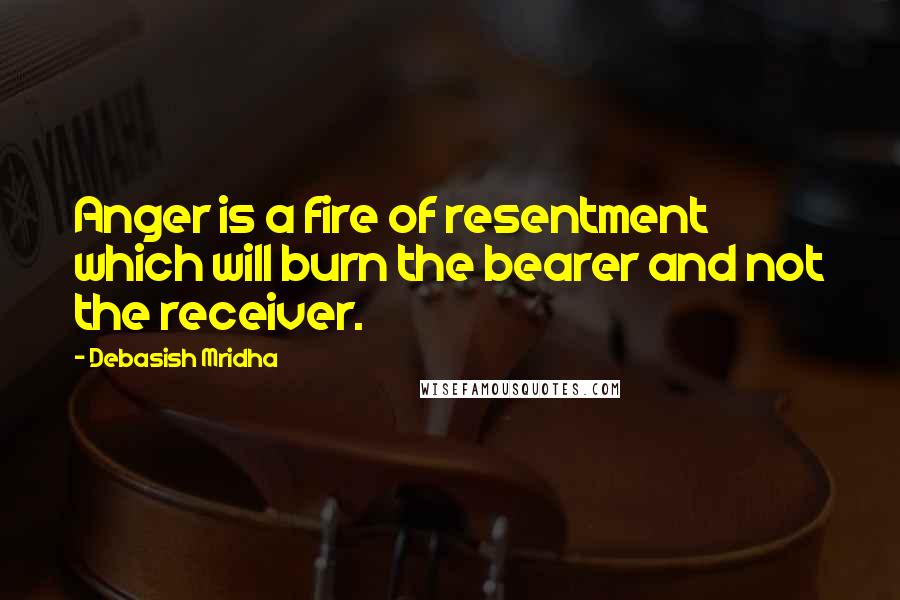 Debasish Mridha Quotes: Anger is a fire of resentment which will burn the bearer and not the receiver.