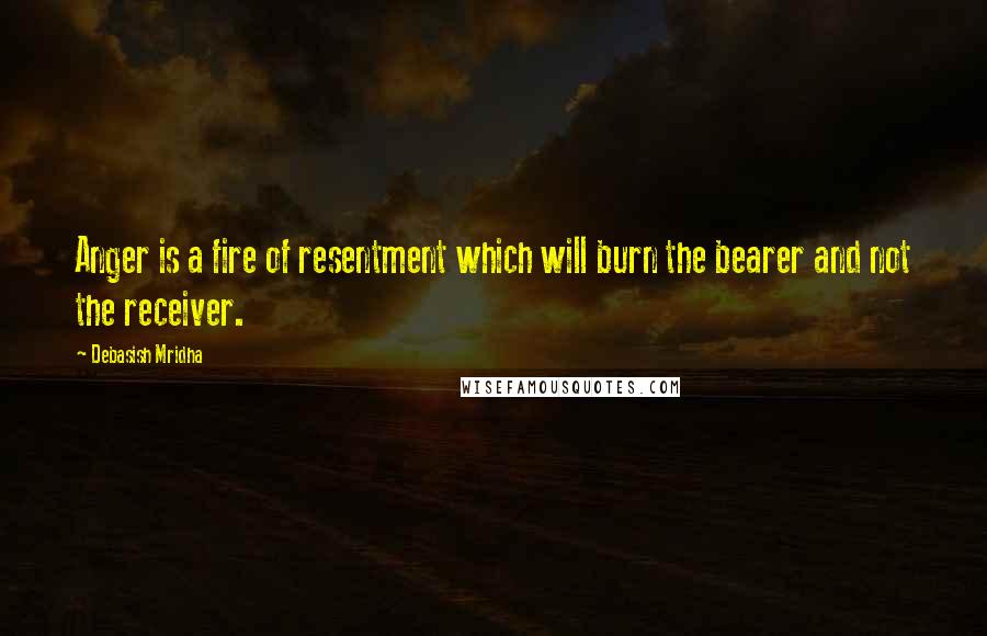 Debasish Mridha Quotes: Anger is a fire of resentment which will burn the bearer and not the receiver.