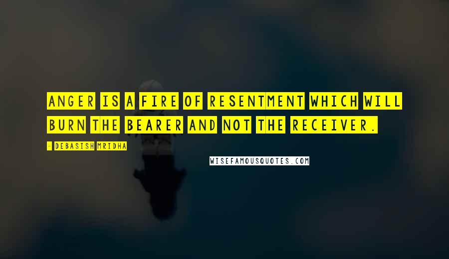 Debasish Mridha Quotes: Anger is a fire of resentment which will burn the bearer and not the receiver.