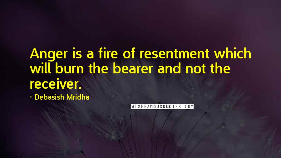 Debasish Mridha Quotes: Anger is a fire of resentment which will burn the bearer and not the receiver.
