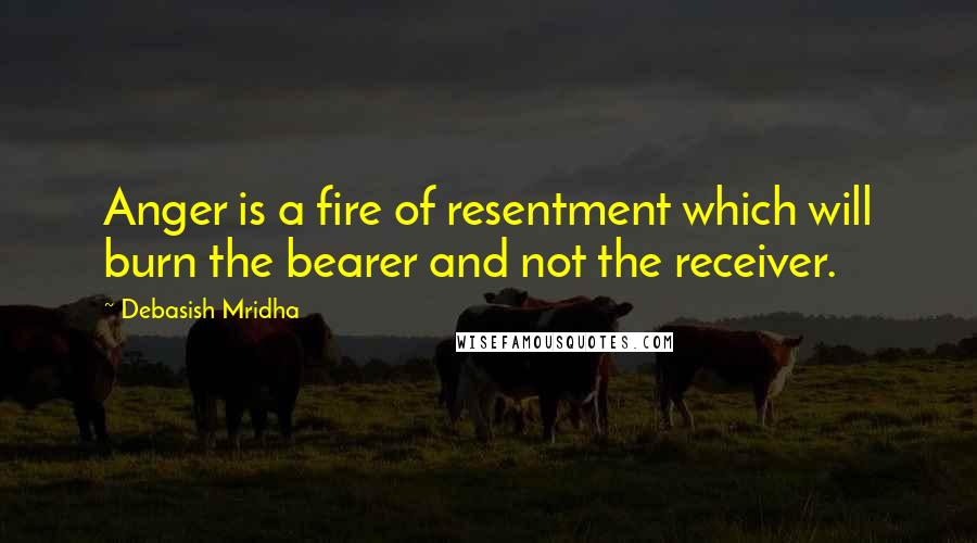 Debasish Mridha Quotes: Anger is a fire of resentment which will burn the bearer and not the receiver.