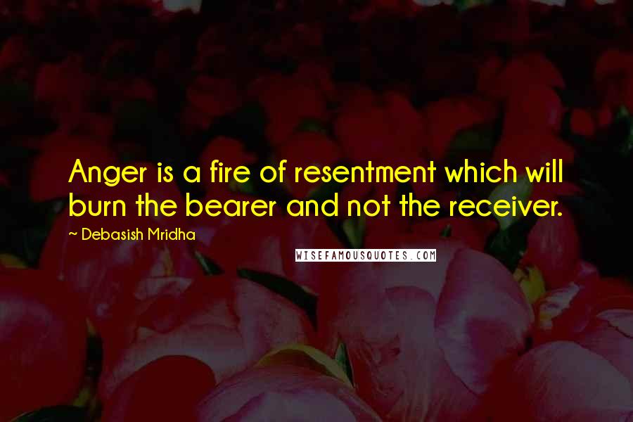 Debasish Mridha Quotes: Anger is a fire of resentment which will burn the bearer and not the receiver.