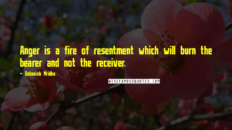 Debasish Mridha Quotes: Anger is a fire of resentment which will burn the bearer and not the receiver.