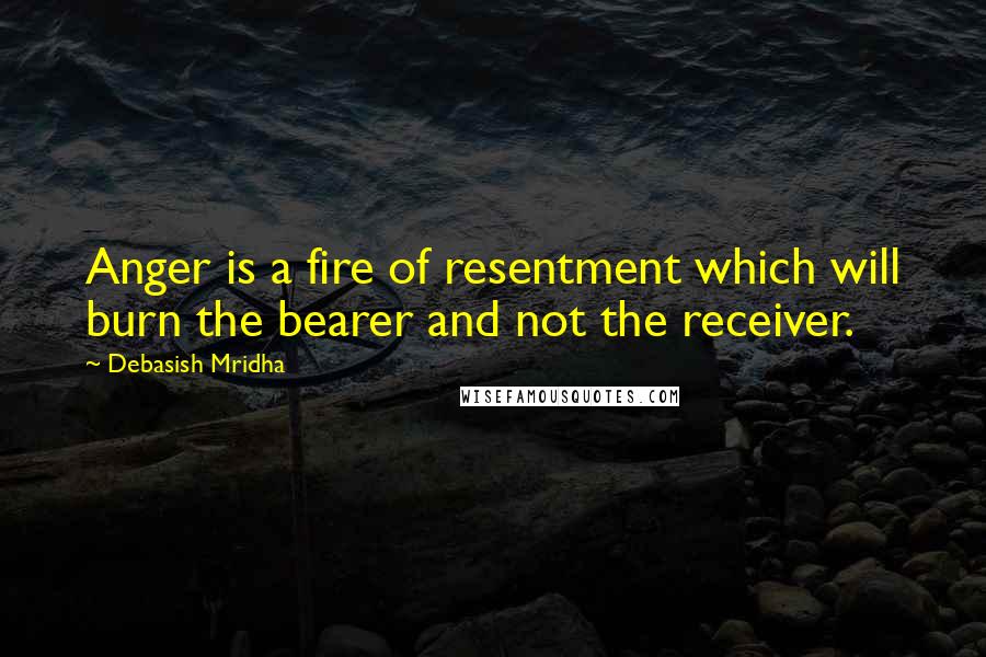 Debasish Mridha Quotes: Anger is a fire of resentment which will burn the bearer and not the receiver.