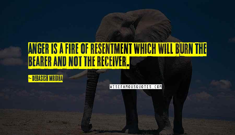 Debasish Mridha Quotes: Anger is a fire of resentment which will burn the bearer and not the receiver.