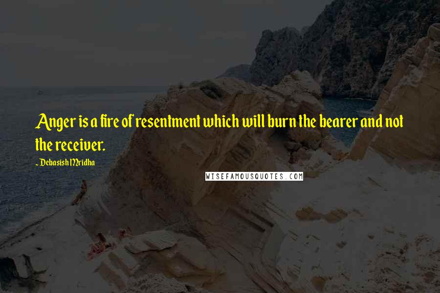 Debasish Mridha Quotes: Anger is a fire of resentment which will burn the bearer and not the receiver.