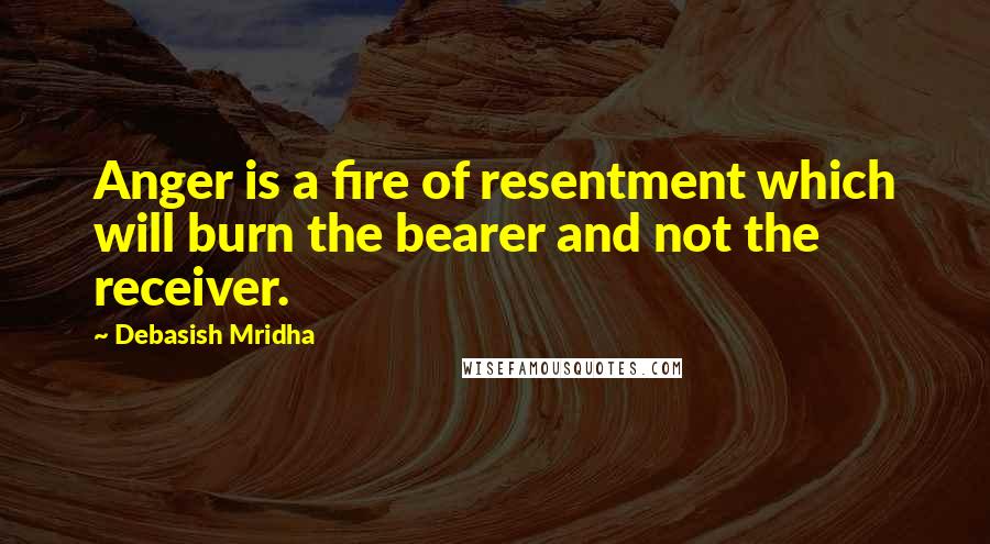 Debasish Mridha Quotes: Anger is a fire of resentment which will burn the bearer and not the receiver.