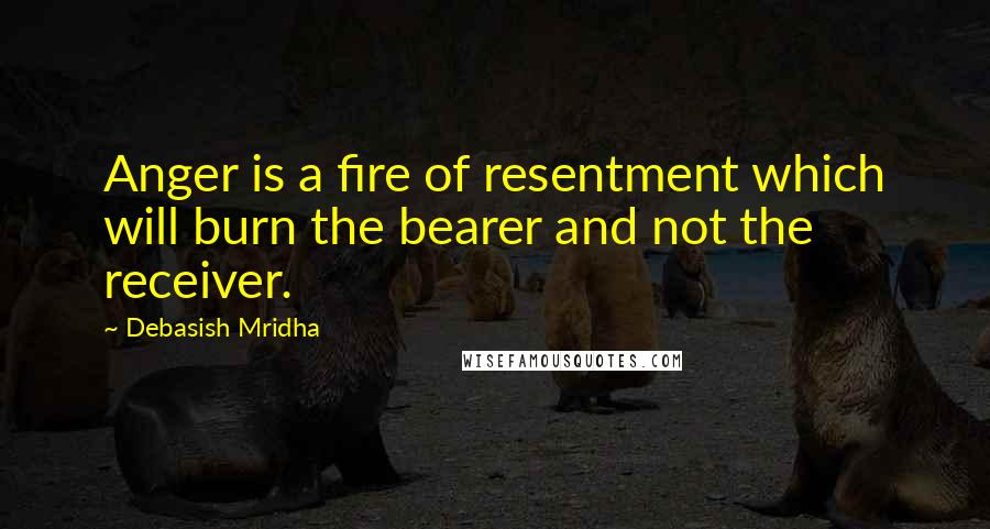 Debasish Mridha Quotes: Anger is a fire of resentment which will burn the bearer and not the receiver.