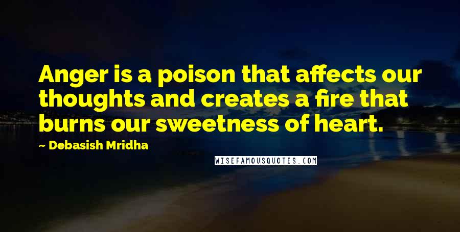 Debasish Mridha Quotes: Anger is a poison that affects our thoughts and creates a fire that burns our sweetness of heart.